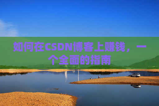 如何在CSDN博客上赚钱,一个全面的指南