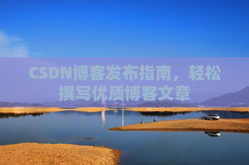 CSDN博客发布指南，轻松撰写优质博客文章