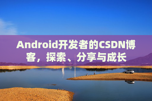 Android开发者的CSDN博客，探索、分享与成长